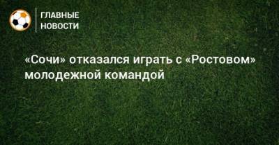 Дмитрий Рубашко - «Сочи» отказался играть с «Ростовом» молодежной командой - bombardir.ru - Сочи