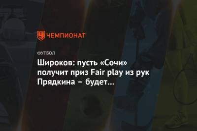 Роман Широков - Широков: пусть «Сочи» получит приз Fair play из рук Прядкина – будет фантастически - championat.com - Сочи