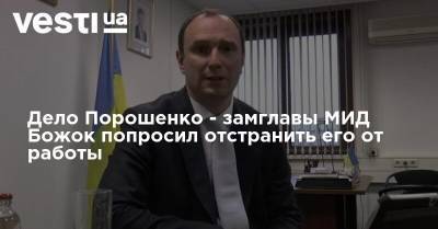 Петр Порошенко - Егор Божок - Дело Порошенко - замглавы МИД Божок попросил отстранить его от работы - vesti.ua - Украина - Киев