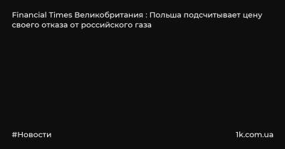Financial Times Великобритания : Польша подсчитывает цену своего отказа от российского газа - 1k.com.ua - Россия - Англия - Польша - Варшава