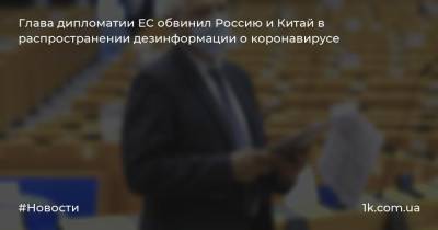 Жозеп Боррель - Глава дипломатии ЕС обвинил Россию и Китай в распространении дезинформации о коронавирусе - 1k.com.ua - Россия - Китай