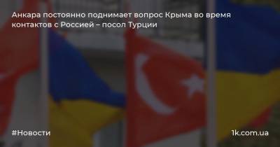 Анкара постоянно поднимает вопрос Крыма во время контактов с Россией – посол Турции - 1k.com.ua - Россия - Украина - Крым - Турция - Анкара