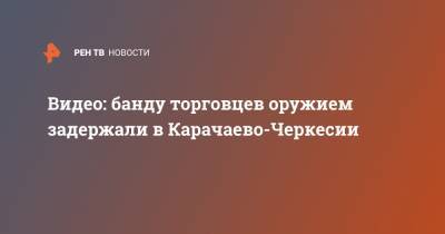 Видео: банду торговцев оружием задержали в Карачаево-Черкесии - ren.tv - Россия - респ. Карачаево-Черкесия - окр. Скфо