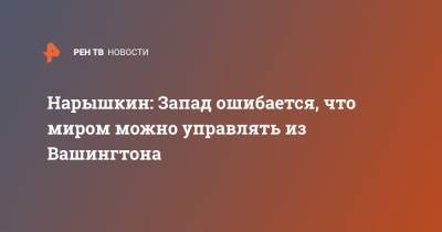 Сергей Нарышкин - Нарышкин: Запад ошибается, что миром можно управлять из Вашингтона - ren.tv - Россия - Вашингтон