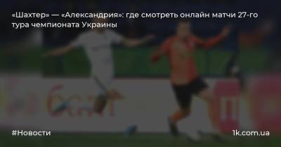 «Шахтер» — «Александрия»: где смотреть онлайн матчи 27-го тура чемпионата Украины - 1k.com.ua - Украина - Киев - Мариуполь - г. Александрия - Полтава