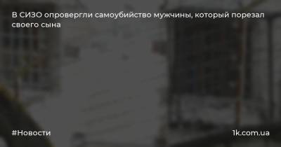 В СИЗО опровергли самоубийство мужчины, который порезал своего сына - 1k.com.ua - Запорожская обл.