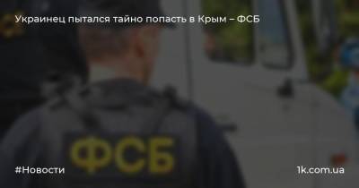 Украинец пытался тайно попасть в Крым – ФСБ - 1k.com.ua - Россия - Украина - Крым - Запорожье - Пермский край