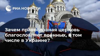 Зачем православная церковь благословляет военных, в том числе в Украине? - ria.ru - Москва - Россия - Украина