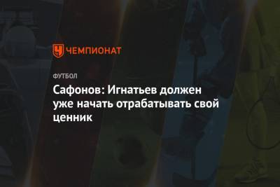 Алексей Сафонов - Сафонов: Игнатьев должен уже начать отрабатывать свой ценник - championat.com - Казань