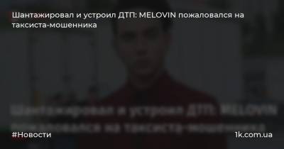 Константин Бочаров - Шантажировал и устроил ДТП: MELOVIN пожаловался на таксиста-мошенника - 1k.com.ua - Украина