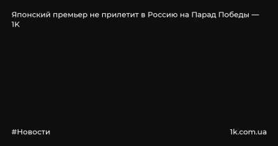 Японский премьер не прилетит в Россию на Парад Победы — 1K - 1k.com.ua - Москва - Россия - Япония