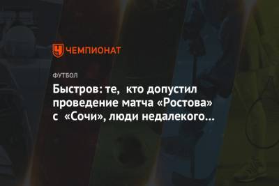 Владимир Быстров - Быстров: те, кто допустил проведение матча «Ростова» с «Сочи», люди недалекого ума - championat.com - Россия - Сочи