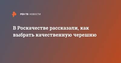 В Роскачестве рассказали, как выбрать качественную черешню - ren.tv