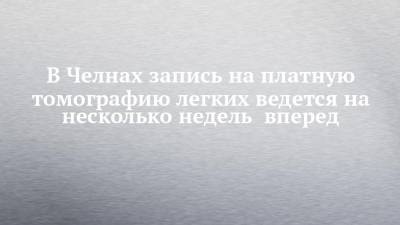 В Челнах запись на платную томографию легких ведется на несколько недель вперед - chelny-izvest.ru - Набережные Челны - Нижнекамск
