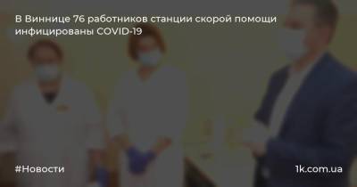 Сергей Моргунов - В Виннице 76 работников станции скорой помощи инфицированы COVID-19 - 1k.com.ua - Украина