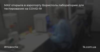 Евгений Дыхне - МАУ открыла в аэропорту Борисполь лабораторию для тестирования на COVID-19 - 1k.com.ua - Украина - Борисполь