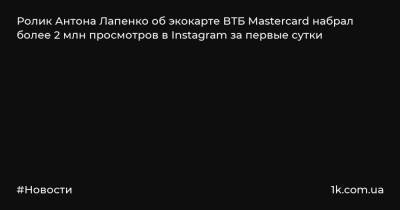 Антон Лапенко - Ролик Антона Лапенко об экокарте ВТБ Mastercard набрал более 2 млн просмотров в Instagram за первые сутки - 1k.com.ua - Украина