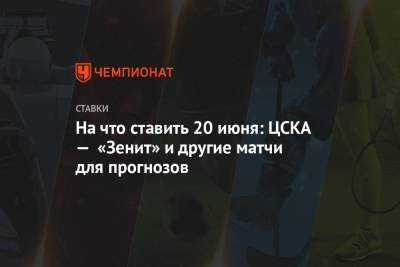 Леонид Слуцкий - На что ставить 20 июня: ЦСКА — «Зенит» и другие матчи для прогнозов - championat.com - Москва - Екатеринбург - Тула
