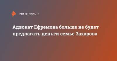 Михаил Ефремов - Сергей Захаров - Эльман Пашаев - Адвокат Ефремова больше не будет предлагать деньги семье Захарова - ren.tv