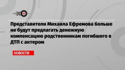 Михаил Ефремов - Сергей Захаров - Александр Добровинский - Эльман Пашаев - Представители Михаила Ефремова больше не будут предлагать денежную компенсацию родственникам погибшего в ДТП с актером - echo.msk.ru