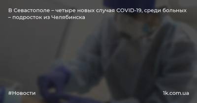 В Севастополе – четыре новых случая COVID-19, среди больных – подросток из Челябинска - 1k.com.ua - Челябинск - Севастополь