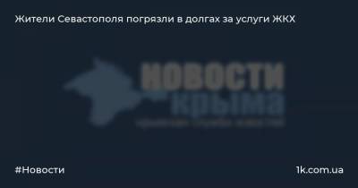 Сергей Журавлев - Жители Севастополя погрязли в долгах за услуги ЖКХ - 1k.com.ua - Украина - Севастополь