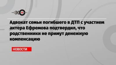 Михаил Ефремов - Сергей Захаров - Александр Добровинский - Адвокат семьи погибшего в ДТП с участием актера Ефремова подтвердил, что родственники не примут денежную компенсацию - echo.msk.ru - Москва