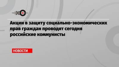 Николай Зубрилин - Акции в защиту социально-экономических прав граждан проводят сегодня российские коммунисты - echo.msk.ru - Москва - Россия