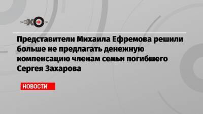 Михаил Ефремов - Сергей Захаров - Эльман Пашаев - Представители Михаила Ефремова решили больше не предлагать денежную компенсацию членам семьи погибшего Сергея Захарова - echo.msk.ru