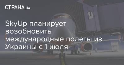 SkyUp планирует возобновить международные полеты из Украины с 1 июля - strana.ua - Украина - Киев - с. 1 Июля