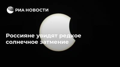 Россияне увидят редкое солнечное затмение - ria.ru - Москва - Россия - Китай