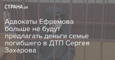 Михаил Ефремов - Сергей Захаров - Эльман Пашаев - Адвокаты Ефремова больше не будут предлагать деньги семье погибшего в ДТП Сергея Захарова - strana.ua - Москва - Украина