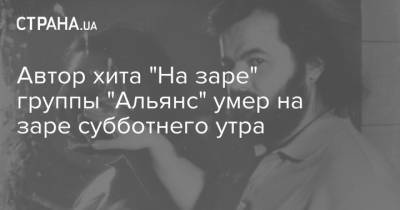 Автор хита "На заре" группы "Альянс" умер на заре субботнего утра - strana.ua