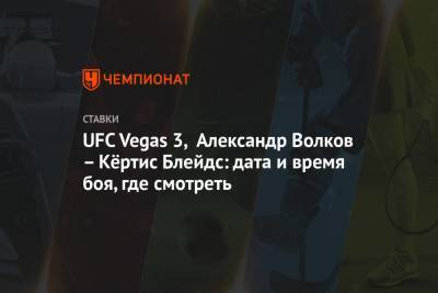 Александр Волков - UFC Vegas 3, Александр Волков – Кёртис Блейдс: дата и время боя, где смотреть - championat.com