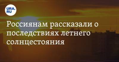 Роман Вильфанд - Россиянам рассказали о последствиях летнего солнцестояния - ura.news - Россия