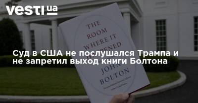 Дональд Трамп - Джон Болтон - Суд в США не послушался Трампа и не запретил выход книги Болтона - vesti.ua - США