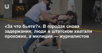 «За что бьете?». В городах снова задержания: люди в штатском хватали прохожих, а милиция — журналистов - news.tut.by - Белоруссия - Минск