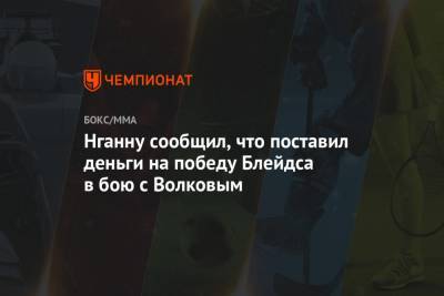 Александр Волков - Фрэнсис Нганн - Нганну сообщил, что поставил деньги на победу Блейдса в бою с Волковым - championat.com - Москва - Россия - Камерун