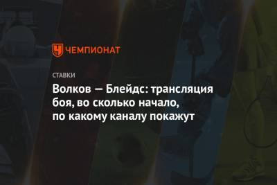 Александр Волков - Волков — Блейдс: трансляция боя, во сколько начало, по какому каналу покажут - championat.com - Россия