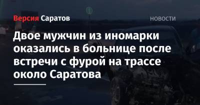 Двое мужчин из иномарки оказались в больнице после встречи с фурой на трассе около Саратова - nversia.ru - Саратов - Волгоград - район Саратовский