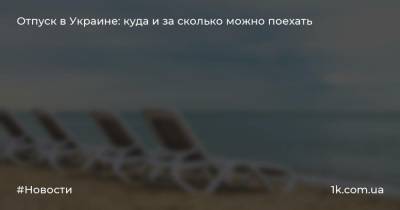 Отпуск в Украине: куда и за сколько можно поехать - 1k.com.ua - Украина