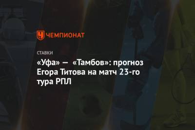 Егор Титов - «Уфа» — «Тамбов»: прогноз Егора Титова на матч 23-го тура РПЛ - championat.com - Россия - Сочи - Уфа - Оренбург - Тамбов