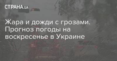 Жара и дожди с грозами. Прогноз погоды на воскресенье в Украине - strana.ua - Украина