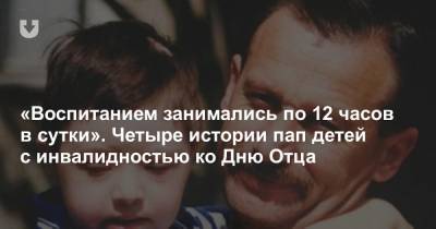 «Воспитанием занимались по 12 часов в сутки». Четыре истории пап детей с инвалидностью ко Дню Отца - news.tut.by