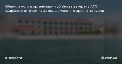 Обвиняемого в организации убийства ветерана АТО «Сармата» отпустили из-под домашнего ареста на курорт - 1k.com.ua - Бердянск