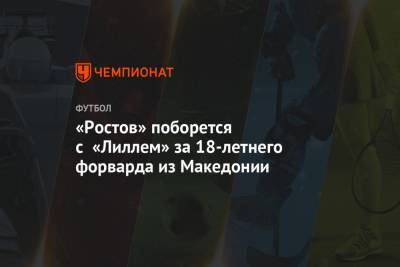 «Ростов» поборется с «Лиллем» за 18-летнего форварда из Македонии - championat.com - Франция - Македония