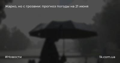 Жарко, но с грозами: прогноз погоды на 21 июня - 1k.com.ua - Украина - Киев