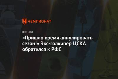 «Пришло время аннулировать сезон!» Экс-голкипер ЦСКА обратился к РФС - championat.com - Россия