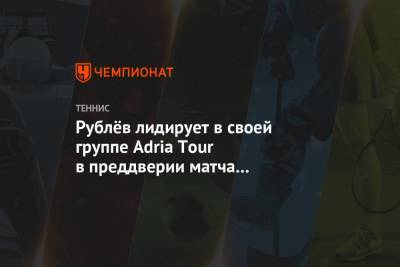 Андрей Рублев - Александр Зверев - Рублёв лидирует в своей группе Adria Tour в преддверии матча со Зверевым - championat.com - Россия - Хорватия