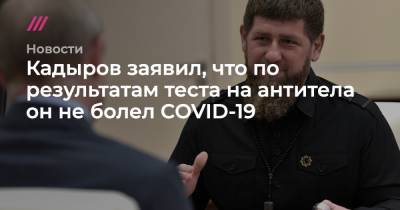 Кадыров заявил, что по результатам теста на антитела он не болел COVID-19 - tvrain.ru - Москва - респ. Чечня